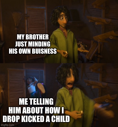 Hehe :) | MY BROTHER JUST MINDING HIS OWN BUISNESS; ME TELLING HIM ABOUT HOW I DROP KICKED A CHILD | image tagged in encanto bruno mirabel | made w/ Imgflip meme maker