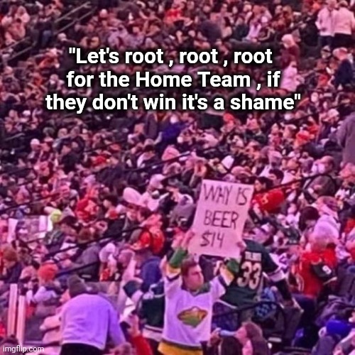 Way to Team spirit | "Let's root , root , root 
for the Home Team , if they don't win it's a shame" | image tagged in beers,too damn high,games,hockey,shocked | made w/ Imgflip meme maker