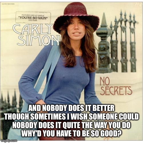 Nobody does it better | AND NOBODY DOES IT BETTER
THOUGH SOMETIMES I WISH SOMEONE COULD
NOBODY DOES IT QUITE THE WAY YOU DO
WHY'D YOU HAVE TO BE SO GOOD? | image tagged in carly simon,nobody,spying,bond,cooljrez007,spy love | made w/ Imgflip meme maker