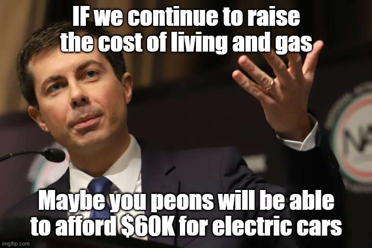 Pete the Energy Czar | IF we continue to raise the cost of living and gas; Maybe you peons will be able to afford $60K for electric cars | image tagged in pete buttigieg,inflation,cost of gas,joe biden | made w/ Imgflip meme maker