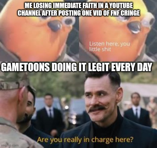 This did happen the other the with lankybox | ME LOSING IMMEDIATE FAITH IN A YOUTUBE CHANNEL AFTER POSTING ONE VID OF FNF CRINGE; GAMETOONS DOING IT LEGIT EVERY DAY | image tagged in listen here you little shit bird,robotnik are you really in charge here,cringe | made w/ Imgflip meme maker