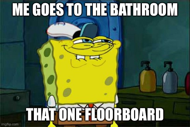 Don't You Squidward Meme | ME GOES TO THE BATHROOM; THAT ONE FLOORBOARD | image tagged in memes,don't you squidward | made w/ Imgflip meme maker