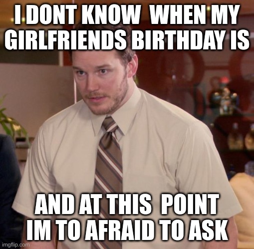 Afraid To Ask Andy Meme | I DONT KNOW  WHEN MY GIRLFRIENDS BIRTHDAY IS; AND AT THIS  POINT IM TO AFRAID TO ASK | image tagged in memes,afraid to ask andy | made w/ Imgflip meme maker