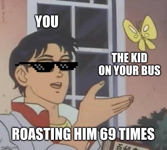 Is This A Pigeon Meme | YOU; THE KID ON YOUR BUS; ROASTING HIM 69 TIMES | image tagged in memes,is this a pigeon | made w/ Imgflip meme maker