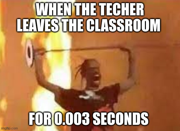 When the Teacher Leaves the class for 0.003 seconds | WHEN THE TECHER LEAVES THE CLASSROOM; FOR 0.003 SECONDS | made w/ Imgflip meme maker
