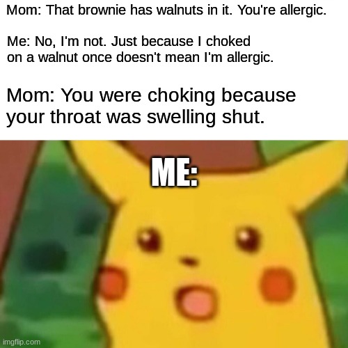 WARNING: May contain nuts. |  Mom: That brownie has walnuts in it. You're allergic. Me: No, I'm not. Just because I choked on a walnut once doesn't mean I'm allergic. Mom: You were choking because your throat was swelling shut. ME: | image tagged in memes,surprised pikachu,brownies,walnut,allergy,not a true story | made w/ Imgflip meme maker