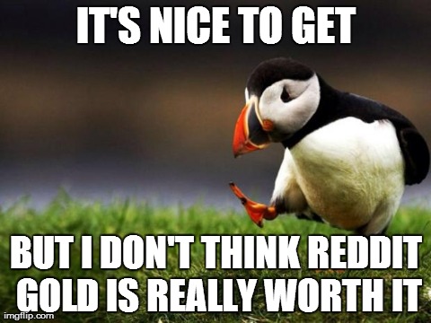 Unpopular Opinion Puffin | IT'S NICE TO GET BUT I DON'T THINK REDDIT GOLD IS REALLY WORTH IT | image tagged in memes,unpopular opinion puffin,AdviceAnimals | made w/ Imgflip meme maker