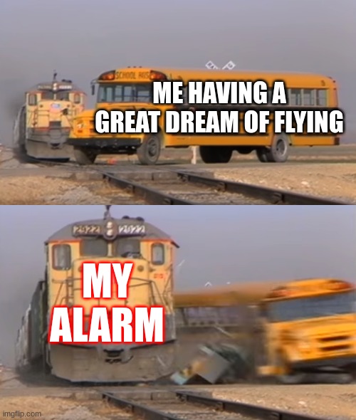 A train hitting a school bus | ME HAVING A GREAT DREAM OF FLYING; MY ALARM | image tagged in a train hitting a school bus | made w/ Imgflip meme maker