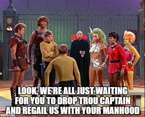 Show |  LOOK, WE'RE ALL JUST WAITING FOR YOU TO DROP TROU CAPTAIN AND REGAIL US WITH YOUR MANHOOD | image tagged in star trek gamesters of triskelion | made w/ Imgflip meme maker