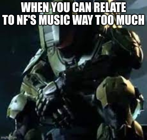 I Just Wanna Know, Outcast, Let Me Go, and Nate are the most relatable | WHEN YOU CAN RELATE TO NF'S MUSIC WAY TOO MUCH | image tagged in master chief sad | made w/ Imgflip meme maker