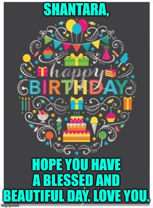 happy birthday meme 4 | SHANTARA, HOPE YOU HAVE A BLESSED AND BEAUTIFUL DAY. LOVE YOU. | image tagged in happy birthday meme 4 | made w/ Imgflip meme maker