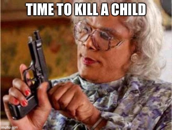 Madea | TIME TO KILL A CHILD | image tagged in madea | made w/ Imgflip meme maker