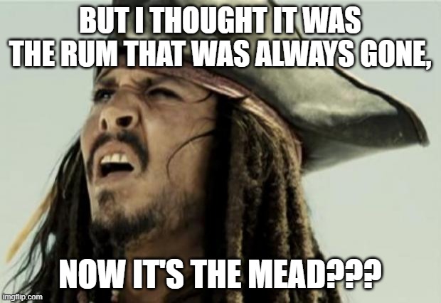 confused dafuq jack sparrow what | BUT I THOUGHT IT WAS THE RUM THAT WAS ALWAYS GONE, NOW IT'S THE MEAD??? | image tagged in why is the rum gone | made w/ Imgflip meme maker