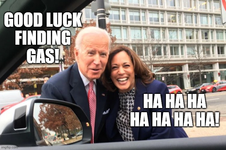 Washington DC eats through money like it's got TWO ASSHOLES! | GOOD LUCK
FINDING
GAS! HA HA HA
HA HA HA HA! | image tagged in joe biden,kamala harris,gas prices,gas shortage,memes | made w/ Imgflip meme maker