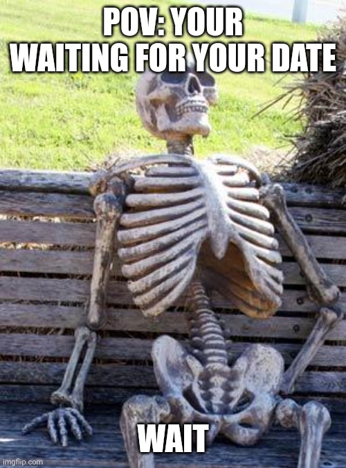 You don't have a date | POV: YOUR WAITING FOR YOUR DATE; WAIT | image tagged in memes,waiting skeleton | made w/ Imgflip meme maker