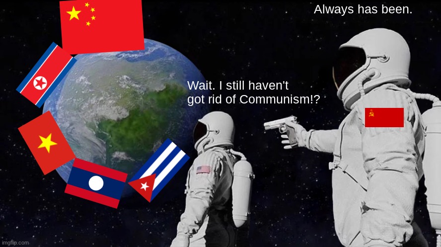 The following countries that still exist? Leave them alone, America. | Always has been. Wait. I still haven't got rid of Communism!? | image tagged in memes,always has been,communism,russia,world,ussr | made w/ Imgflip meme maker