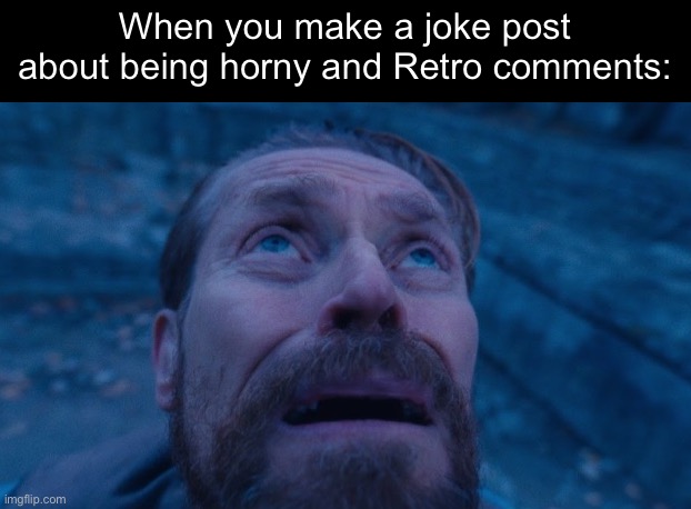 Willem Dafoe | When you make a joke post about being horny and Retro comments: | image tagged in willem dafoe | made w/ Imgflip meme maker