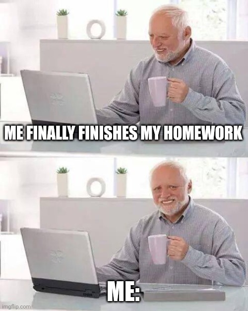 Hide the Pain Harold | ME FINALLY FINISHES MY HOMEWORK; ME: | image tagged in memes,hide the pain harold | made w/ Imgflip meme maker