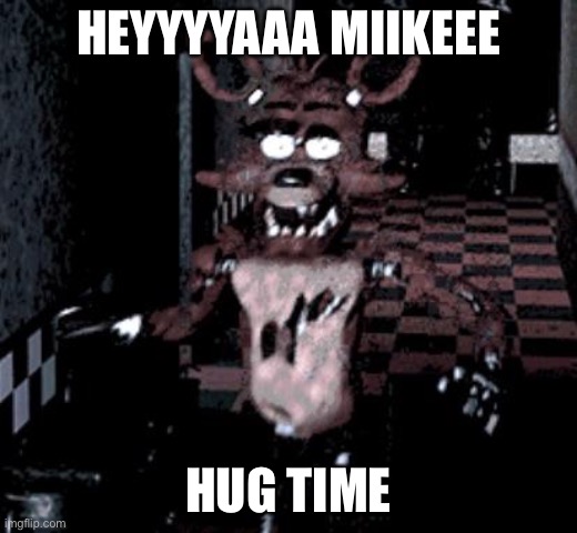 Foxy running | HEYYYYAAA MIIKEEE; HUG TIME | image tagged in foxy running | made w/ Imgflip meme maker