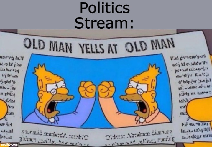 old man yells at old man | Politics Stream: | image tagged in old man yells at old man | made w/ Imgflip meme maker