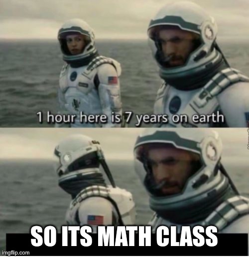 E | SO ITS MATH CLASS | image tagged in 1 hour here is 7 years on earth | made w/ Imgflip meme maker