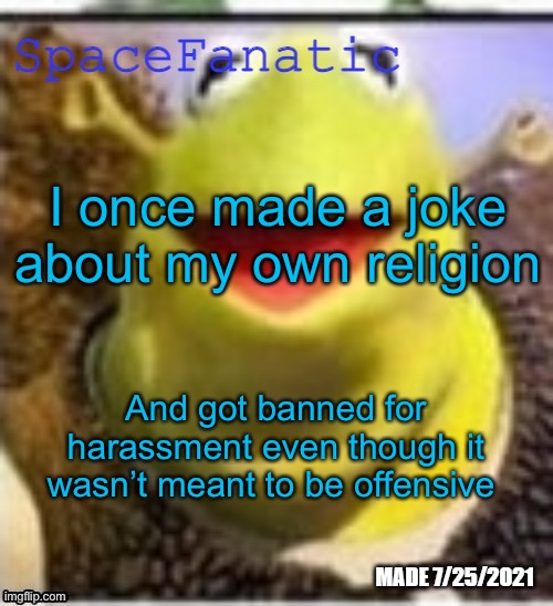 Ye Olde Announcements | I once made a joke about my own religion; And got banned for harassment even though it wasn’t meant to be offensive | image tagged in spacefanatic announcement temp | made w/ Imgflip meme maker