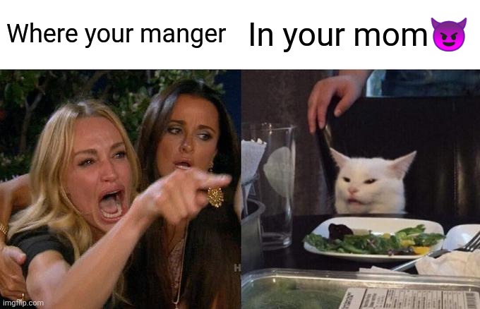 Karens | Where your manger; In your mom😈 | image tagged in memes,woman yelling at cat | made w/ Imgflip meme maker