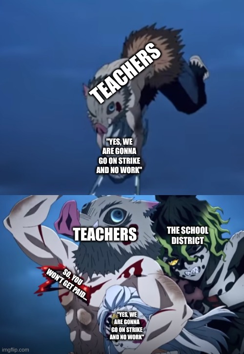 I live in minnesota | TEACHERS; "YES, WE ARE GONNA GO ON STRIKE AND NO WORK"; TEACHERS; THE SCHOOL DISTRICT; SO, YOU WON'T GET PAID... "YES, WE ARE GONNA GO ON STRIKE AND NO WORK" | image tagged in inosuke gets stabbed | made w/ Imgflip meme maker