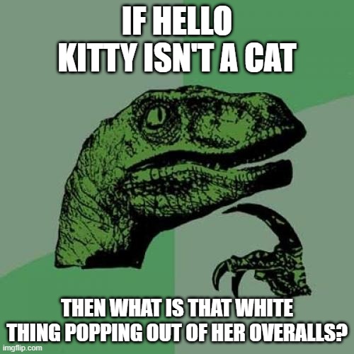 Sanrio said Hello Kitty's not a cat, yet.... | IF HELLO KITTY ISN'T A CAT; THEN WHAT IS THAT WHITE THING POPPING OUT OF HER OVERALLS? | image tagged in memes,philosoraptor | made w/ Imgflip meme maker