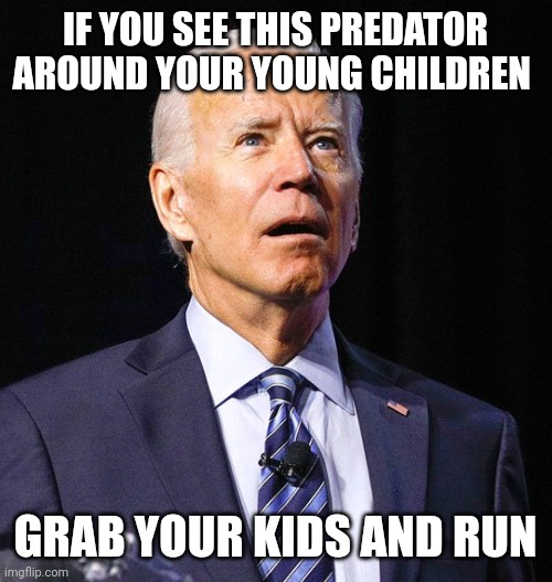 Joe Biden is a dangerous predator. He has molested thousands of children. | IF YOU SEE THIS PREDATOR AROUND YOUR YOUNG CHILDREN; GRAB YOUR KIDS AND RUN | image tagged in joe biden | made w/ Imgflip meme maker