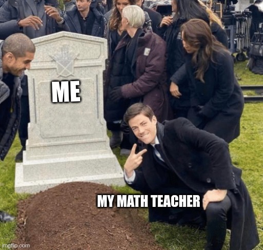 when math gets to tough | ME; MY MATH TEACHER | image tagged in grant gustin over grave | made w/ Imgflip meme maker