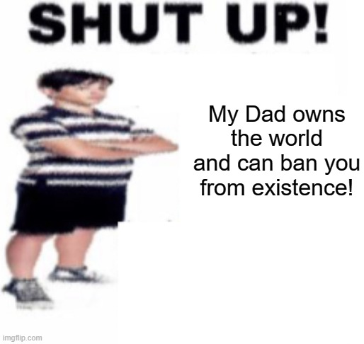 no more exist for u! | My Dad owns the world and can ban you from existence! | image tagged in shut up | made w/ Imgflip meme maker