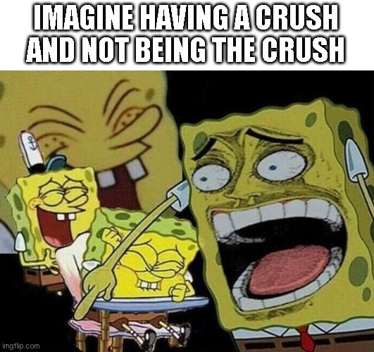 IMAGINE HAVING A CRUSH AND NOT BEING THE CRUSH | image tagged in spongebob laughing hysterically | made w/ Imgflip meme maker