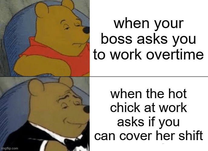 how to get a man to do extra work at the office | when your boss asks you to work overtime; when the hot chick at work asks if you can cover her shift | image tagged in memes,tuxedo winnie the pooh | made w/ Imgflip meme maker