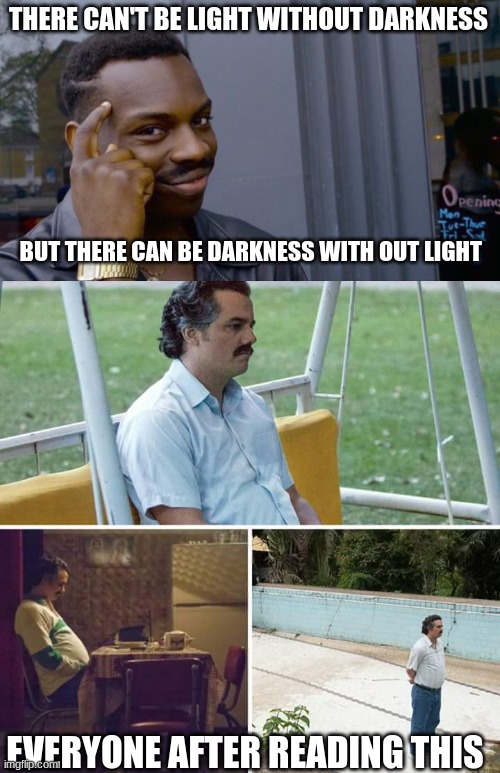 The yin-yang looking sus rn | THERE CAN'T BE LIGHT WITHOUT DARKNESS; BUT THERE CAN BE DARKNESS WITH OUT LIGHT; EVERYONE AFTER READING THIS | image tagged in memes,roll safe think about it,sad pablo escobar | made w/ Imgflip meme maker