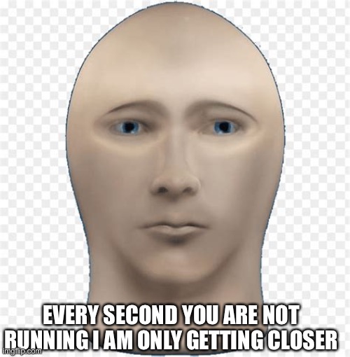 EVERY SECOND YOU ARE NOT RUNNING I AM ONLY GETTING CLOSER | image tagged in illegal image,funny | made w/ Imgflip meme maker