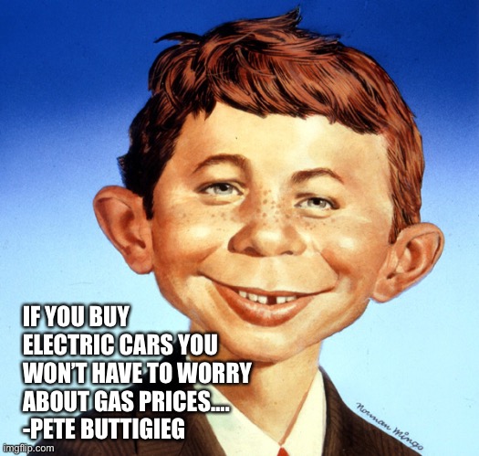 Buy electric cars and stick it to the oil man | IF YOU BUY ELECTRIC CARS YOU WON’T HAVE TO WORRY ABOUT GAS PRICES….
-PETE BUTTIGIEG | image tagged in mad magazine alfred neuman,gas | made w/ Imgflip meme maker