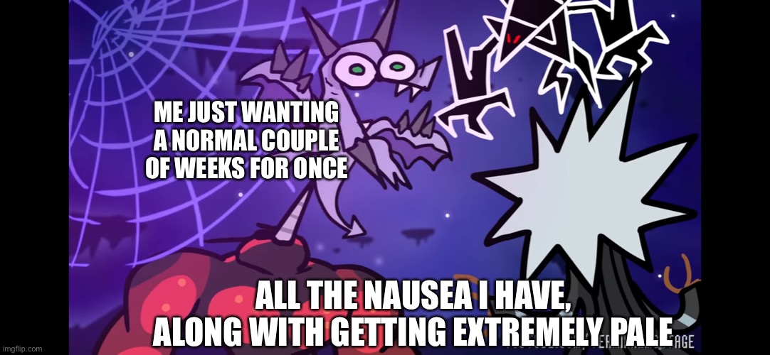Ughhhhhhhhhhh | ME JUST WANTING A NORMAL COUPLE OF WEEKS FOR ONCE; ALL THE NAUSEA I HAVE, ALONG WITH GETTING EXTREMELY PALE | image tagged in screaming arodactile | made w/ Imgflip meme maker