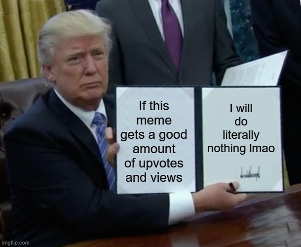 Upvote to get nothing | I will do literally nothing lmao; If this meme gets a good amount of upvotes and views | image tagged in memes,trump bill signing,upvotes | made w/ Imgflip meme maker