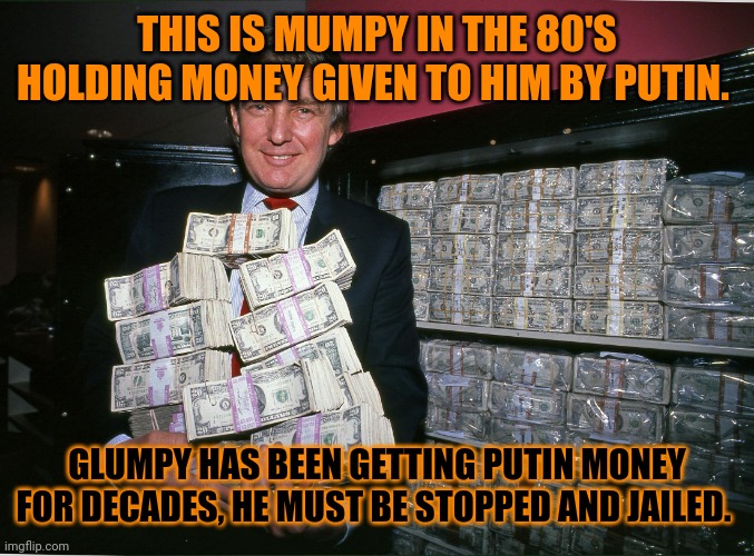 STUMPTY GETS PAID IN RUBLES. EVEN MY MOTHER TAKES HALF EATTEN FOOD AS PAYMENT FOR SERVICING HOBOS AND FLUFFING THEM. | THIS IS MUMPY IN THE 80'S HOLDING MONEY GIVEN TO HIM BY PUTIN. GLUMPY HAS BEEN GETTING PUTIN MONEY FOR DECADES, HE MUST BE STOPPED AND JAILED. | image tagged in trump cash billions | made w/ Imgflip meme maker