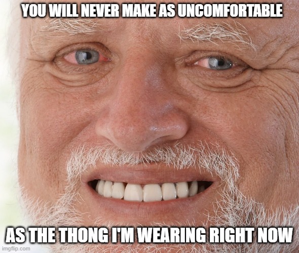 Uncomfortable | YOU WILL NEVER MAKE AS UNCOMFORTABLE; AS THE THONG I'M WEARING RIGHT NOW | image tagged in uncomfortable,naked,memes,news,reality tv,sexy | made w/ Imgflip meme maker