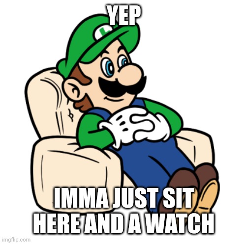 YEP IMMA JUST SIT HERE AND A WATCH | made w/ Imgflip meme maker