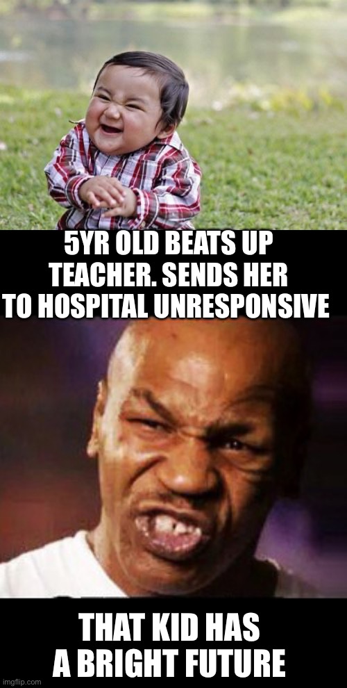 What is the world coming to? | 5YR OLD BEATS UP TEACHER. SENDS HER TO HOSPITAL UNRESPONSIVE; THAT KID HAS A BRIGHT FUTURE | image tagged in evil toddler,mike tyson,5yr old,beats teacher | made w/ Imgflip meme maker