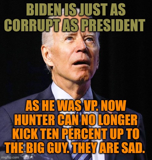 Remember how they told you Trump was corrupt because hahaha of "Chinese patents"? This is a corrupt president, folks | BIDEN IS JUST AS CORRUPT AS PRESIDENT; AS HE WAS VP. NOW HUNTER CAN NO LONGER KICK TEN PERCENT UP TO THE BIG GUY. THEY ARE SAD. | image tagged in joe biden | made w/ Imgflip meme maker