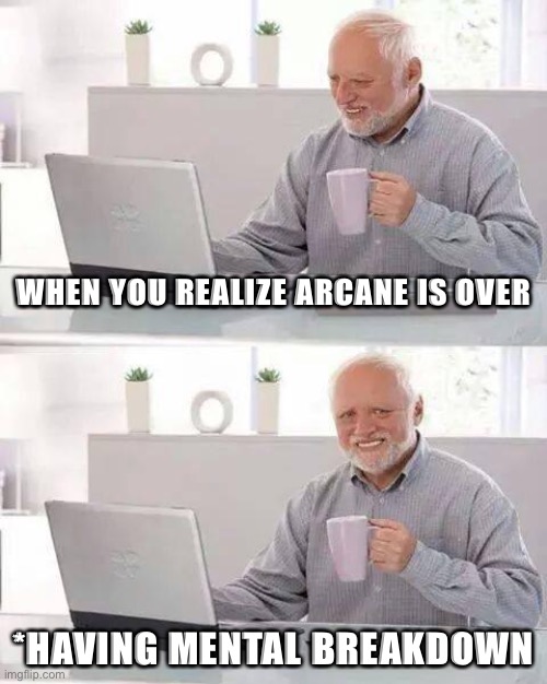 Arcane Meme | WHEN YOU REALIZE ARCANE IS OVER; *HAVING MENTAL BREAKDOWN | image tagged in memes,hide the pain harold | made w/ Imgflip meme maker