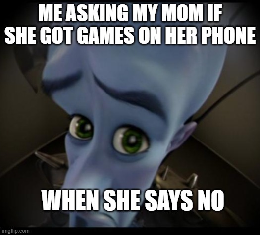 Megamind peeking | ME ASKING MY MOM IF SHE GOT GAMES ON HER PHONE; WHEN SHE SAYS NO | image tagged in no bitches | made w/ Imgflip meme maker