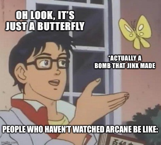 Arcane Meme | OH LOOK, IT’S JUST A BUTTERFLY; *ACTUALLY A BOMB THAT JINX MADE; PEOPLE WHO HAVEN’T WATCHED ARCANE BE LIKE: | image tagged in memes,is this a pigeon | made w/ Imgflip meme maker