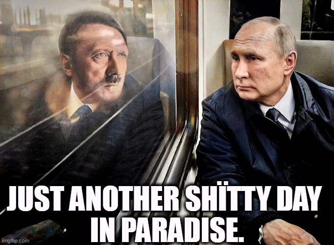 Hitler, Putin dictators, murderers, blood stained killers. | JUST ANOTHER SHΪTTY DAY 
IN PARADISE. | image tagged in hitler putin dictators murderers blood stained killers,hitler,putin,dictator,trump,wannabe | made w/ Imgflip meme maker