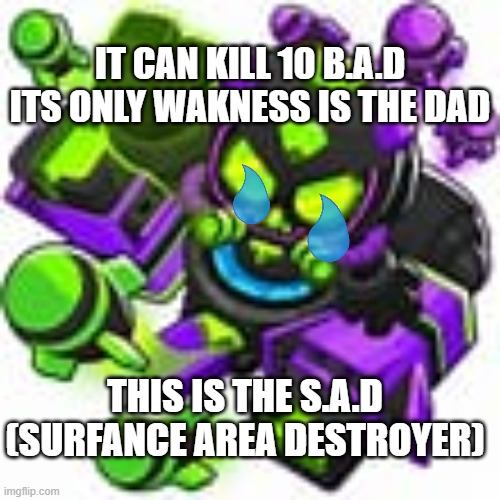 THE SAD | IT CAN KILL 10 B.A.D ITS ONLY WAKNESS IS THE DAD; THIS IS THE S.A.D (SURFANCE AREA DESTROYER) | image tagged in m a d | made w/ Imgflip meme maker