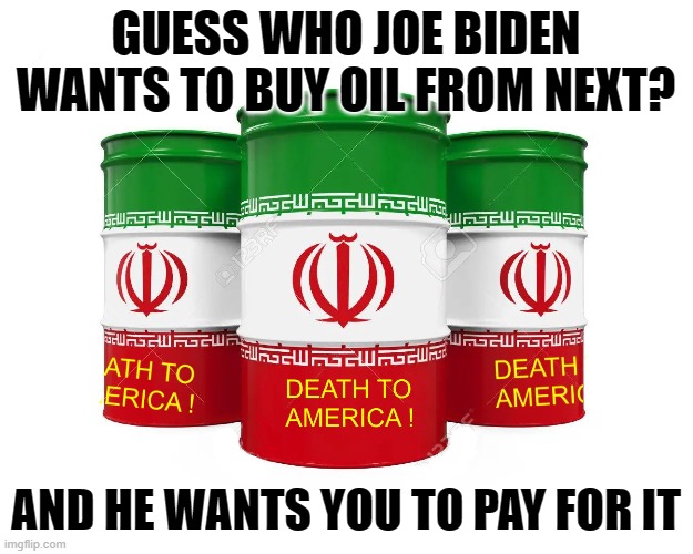 Biden wants OIl from Iran | GUESS WHO JOE BIDEN WANTS TO BUY OIL FROM NEXT? AND HE WANTS YOU TO PAY FOR IT | image tagged in iran,joe biden,oil | made w/ Imgflip meme maker
